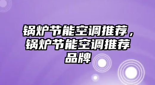 鍋爐節(jié)能空調(diào)推薦，鍋爐節(jié)能空調(diào)推薦品牌