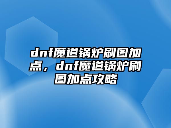 dnf魔道鍋爐刷圖加點(diǎn)，dnf魔道鍋爐刷圖加點(diǎn)攻略