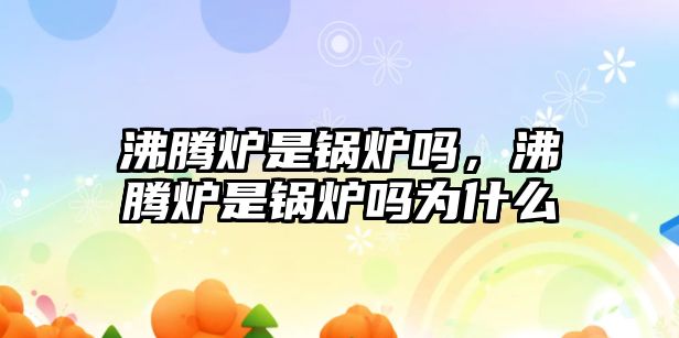 沸騰爐是鍋爐嗎，沸騰爐是鍋爐嗎為什么