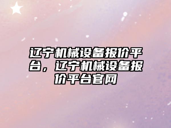 遼寧機械設(shè)備報價平臺，遼寧機械設(shè)備報價平臺官網(wǎng)