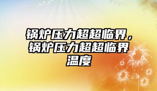 鍋爐壓力超超臨界，鍋爐壓力超超臨界溫度