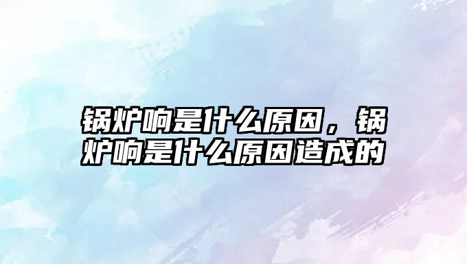 鍋爐響是什么原因，鍋爐響是什么原因造成的