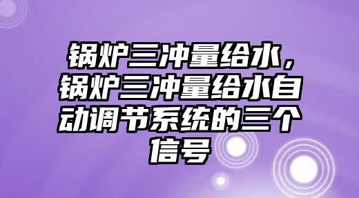 鍋爐三沖量給水，鍋爐三沖量給水自動調(diào)節(jié)系統(tǒng)的三個信號