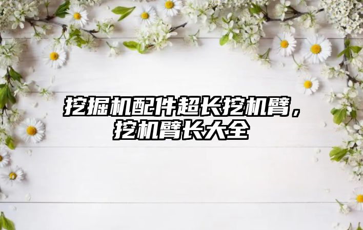 挖掘機(jī)配件超長(zhǎng)挖機(jī)臂，挖機(jī)臂長(zhǎng)大全