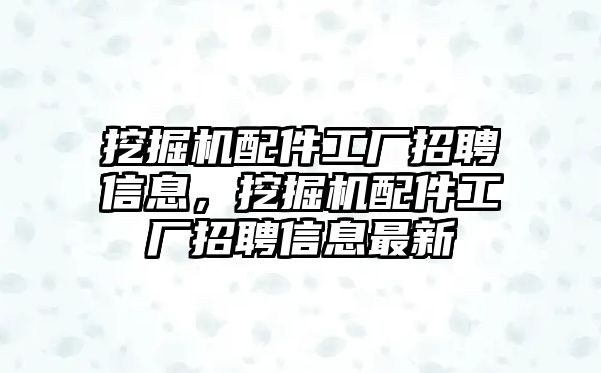 挖掘機配件工廠招聘信息，挖掘機配件工廠招聘信息最新