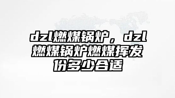 dzl燃煤鍋爐，dzl燃煤鍋爐燃煤揮發(fā)份多少合適