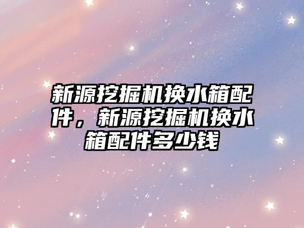 新源挖掘機換水箱配件，新源挖掘機換水箱配件多少錢