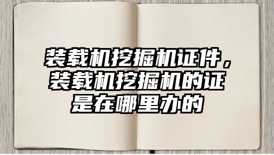 裝載機(jī)挖掘機(jī)證件，裝載機(jī)挖掘機(jī)的證是在哪里辦的