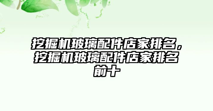 挖掘機(jī)玻璃配件店家排名，挖掘機(jī)玻璃配件店家排名前十