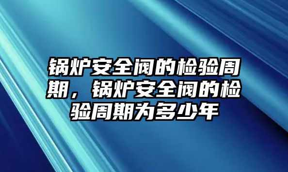 鍋爐安全閥的檢驗(yàn)周期，鍋爐安全閥的檢驗(yàn)周期為多少年