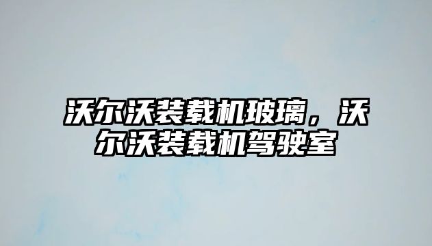 沃爾沃裝載機玻璃，沃爾沃裝載機駕駛室