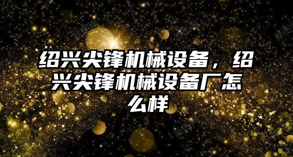 紹興尖鋒機械設備，紹興尖鋒機械設備廠怎么樣