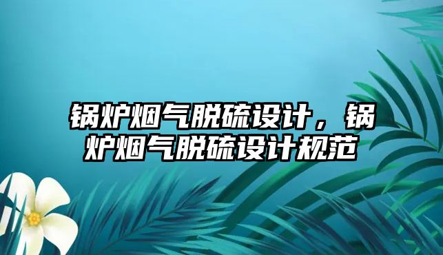 鍋爐煙氣脫硫設計，鍋爐煙氣脫硫設計規(guī)范