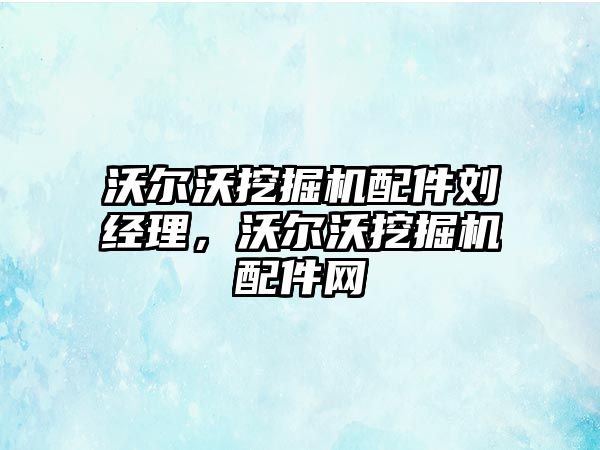 沃爾沃挖掘機配件劉經(jīng)理，沃爾沃挖掘機配件網(wǎng)