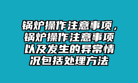 鍋爐操作注意事項(xiàng)，鍋爐操作注意事項(xiàng)以及發(fā)生的異常情況包括處理方法