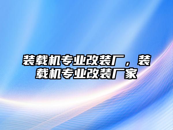 裝載機專業(yè)改裝廠，裝載機專業(yè)改裝廠家