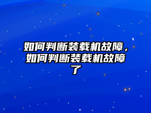 如何判斷裝載機故障，如何判斷裝載機故障了