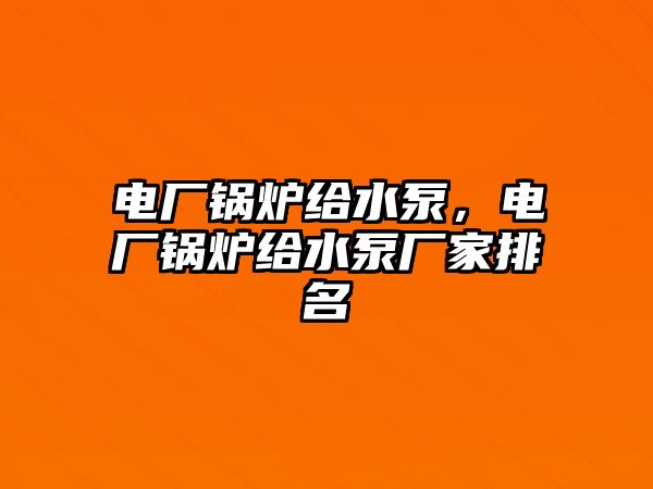 電廠鍋爐給水泵，電廠鍋爐給水泵廠家排名