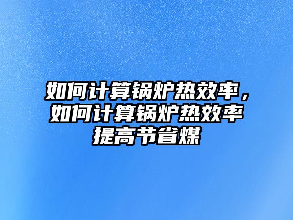 如何計(jì)算鍋爐熱效率，如何計(jì)算鍋爐熱效率提高節(jié)省煤