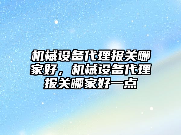 機械設備代理報關哪家好，機械設備代理報關哪家好一點