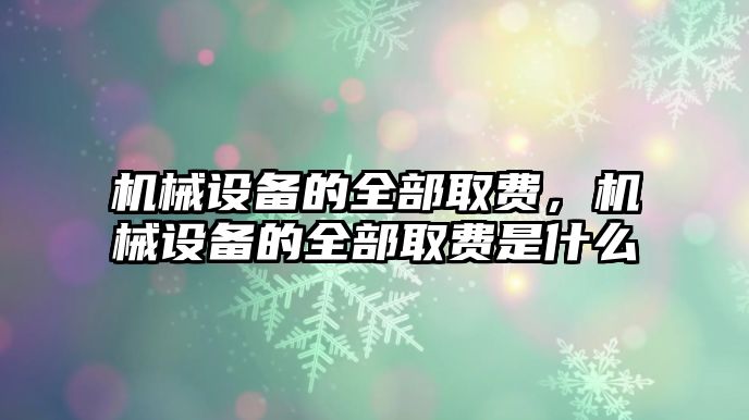 機(jī)械設(shè)備的全部取費(fèi)，機(jī)械設(shè)備的全部取費(fèi)是什么