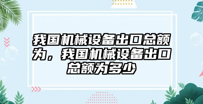 我國機械設備出口總額為，我國機械設備出口總額為多少