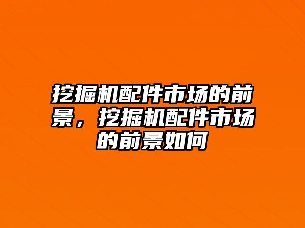 挖掘機配件市場的前景，挖掘機配件市場的前景如何