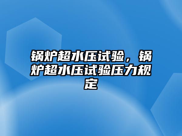 鍋爐超水壓試驗，鍋爐超水壓試驗壓力規(guī)定