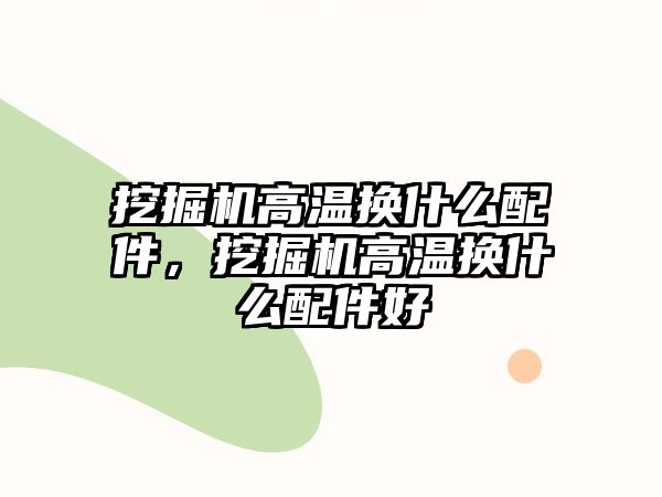 挖掘機(jī)高溫?fù)Q什么配件，挖掘機(jī)高溫?fù)Q什么配件好