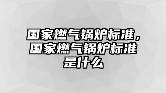 國家燃氣鍋爐標準，國家燃氣鍋爐標準是什么