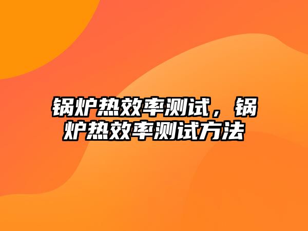 鍋爐熱效率測試，鍋爐熱效率測試方法