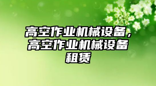 高空作業(yè)機(jī)械設(shè)備，高空作業(yè)機(jī)械設(shè)備租賃