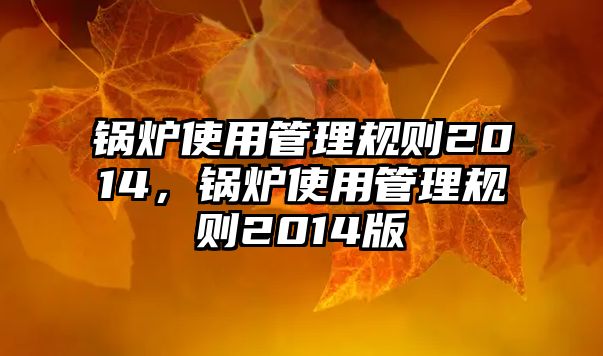 鍋爐使用管理規(guī)則2014，鍋爐使用管理規(guī)則2014版