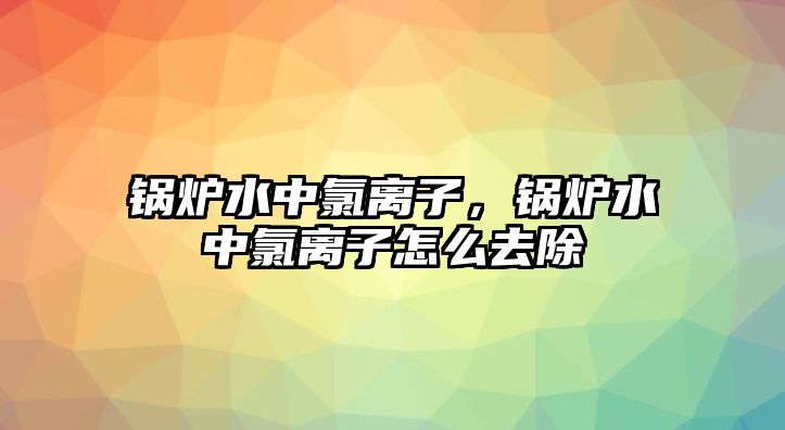 鍋爐水中氯離子，鍋爐水中氯離子怎么去除