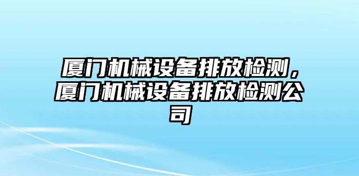 廈門(mén)機(jī)械設(shè)備排放檢測(cè)，廈門(mén)機(jī)械設(shè)備排放檢測(cè)公司