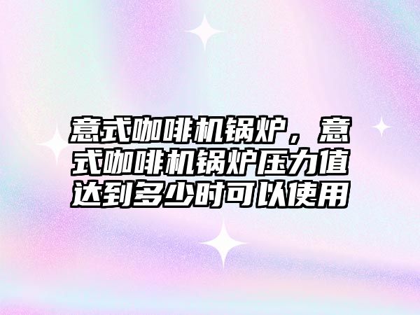 意式咖啡機鍋爐，意式咖啡機鍋爐壓力值達到多少時可以使用