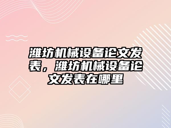 濰坊機械設備論文發(fā)表，濰坊機械設備論文發(fā)表在哪里