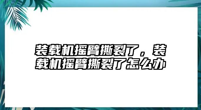 裝載機(jī)搖臂撕裂了，裝載機(jī)搖臂撕裂了怎么辦