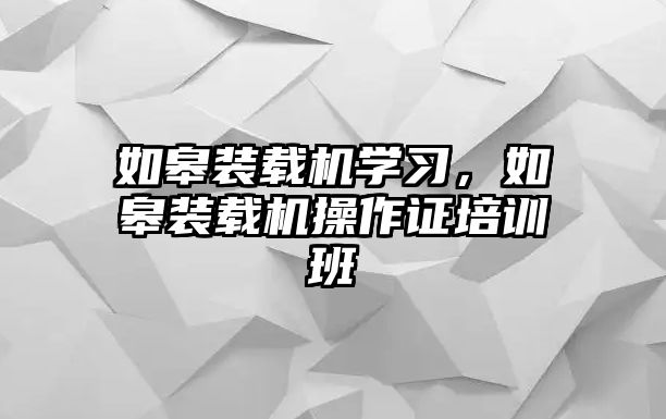 如皋裝載機學(xué)習(xí)，如皋裝載機操作證培訓(xùn)班