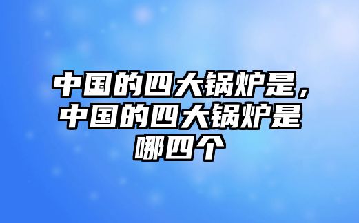 中國(guó)的四大鍋爐是，中國(guó)的四大鍋爐是哪四個(gè)