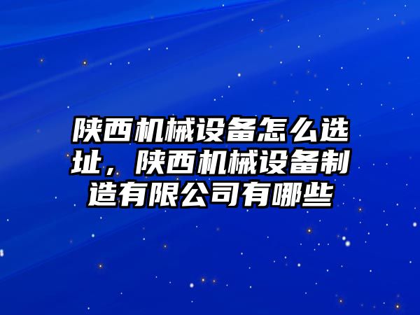 陜西機(jī)械設(shè)備怎么選址，陜西機(jī)械設(shè)備制造有限公司有哪些