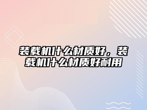 裝載機什么材質(zhì)好，裝載機什么材質(zhì)好耐用