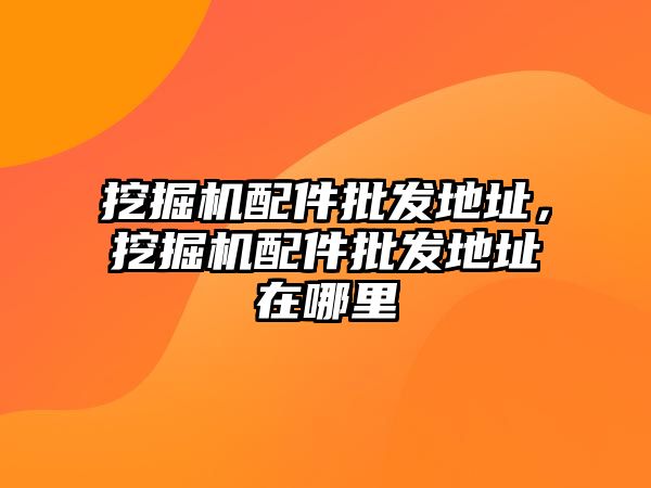 挖掘機配件批發(fā)地址，挖掘機配件批發(fā)地址在哪里