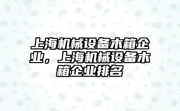 上海機(jī)械設(shè)備木箱企業(yè)，上海機(jī)械設(shè)備木箱企業(yè)排名