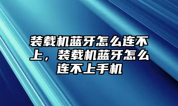 裝載機(jī)藍(lán)牙怎么連不上，裝載機(jī)藍(lán)牙怎么連不上手機(jī)