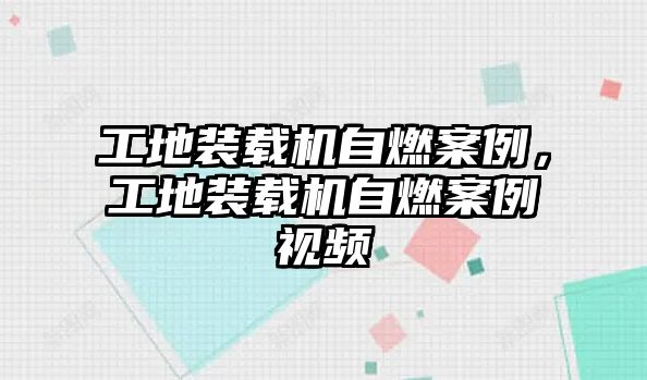 工地裝載機自燃案例，工地裝載機自燃案例視頻