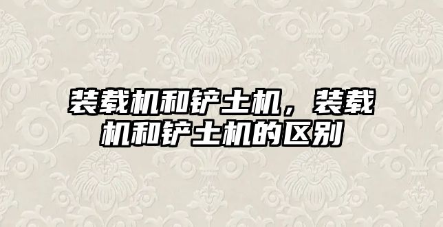 裝載機和鏟土機，裝載機和鏟土機的區(qū)別