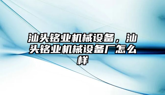 汕頭銘業(yè)機(jī)械設(shè)備，汕頭銘業(yè)機(jī)械設(shè)備廠怎么樣