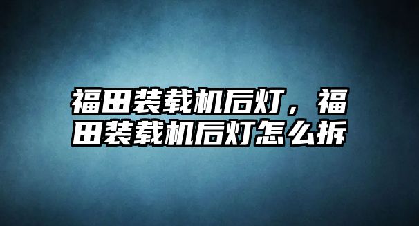 福田裝載機后燈，福田裝載機后燈怎么拆