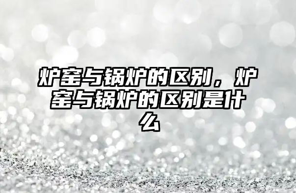 爐窯與鍋爐的區(qū)別，爐窯與鍋爐的區(qū)別是什么